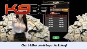Chơi ở K9BET có rút được tiền không? Giải đáp từ A đến Z