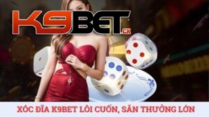 Chơi xóc đĩa K9BET cực lôi cuốn, săn thưởng siêu khủng