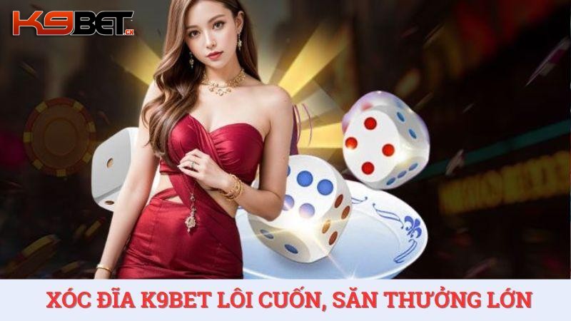 Chơi xóc đĩa K9BET cực lôi cuốn, săn thưởng siêu khủng